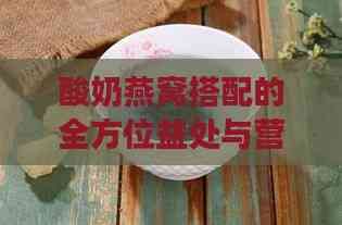 酸奶燕窝搭配的全方位益处与营养解析：全面解答搭配疑问及健康益处