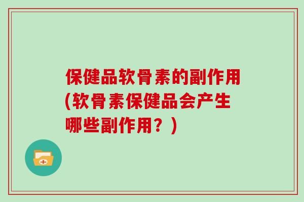 保健品软骨素的副作用(软骨素保健品会产生哪些副作用？)