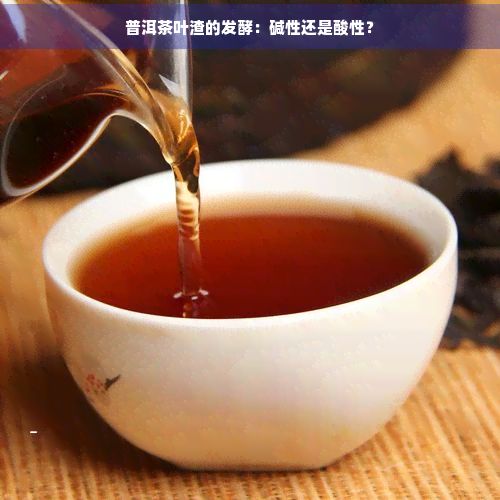 普洱茶叶渣的发酵：碱性还是酸性？