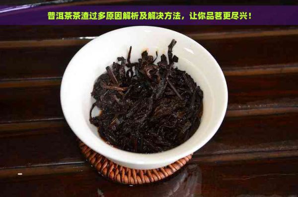 普洱茶茶渣過(guò)多原因解析及解決方法，讓你品茗更盡興！