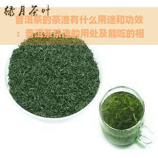 普洱茶的茶渣有什么用途和功效：普洱茶茶渣的用處及能吃的相關(guān)知識(shí)