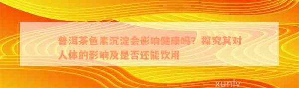 普洱茶色素沉淀會(huì)影響健康嗎？探究其對(duì)人體的影響及是否還能飲用