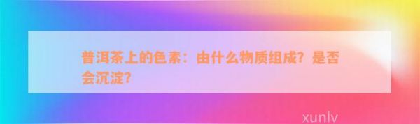 普洱茶上的色素：由什么物質(zhì)組成？是否會(huì)沉淀？