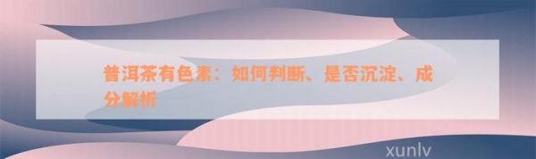 普洱茶有色素：如何判斷、是否沉淀、成分解析