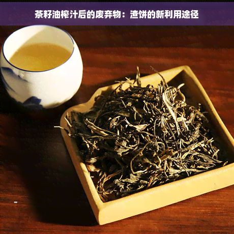 茶籽油榨汁后的废弃物：渣饼的新利用途径