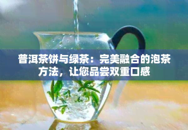 普洱茶餅與綠茶：完美融合的泡茶方法，讓您品嘗雙重口感