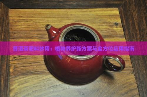 普洱茶肥料妙用：植物养护新方案与全方位应用指南