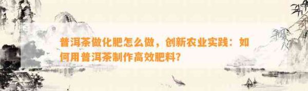 普洱茶做化肥怎么做，創(chuàng)新農(nóng)業(yè)實(shí)踐：怎樣用普洱茶制作高效肥料？