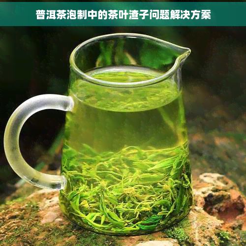 普洱茶泡制中的茶叶渣子问题解决方案