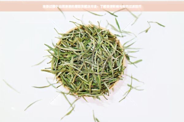 泡茶过程中出现渣渣的原因及解决方法：了解茶渣影响与有效过滤技巧