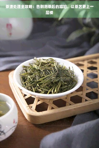 茶渣处理全攻略：告别泡茶后的尴尬，让茶艺更上一层楼