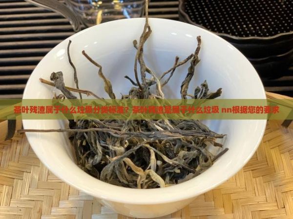 茶叶残渣属于什么垃圾分类标准？茶叶残渣是属于什么垃圾 nn根据您的要求