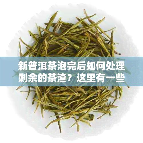 新普洱茶泡完后如何处理剩余的茶渣？这里有一些建议！