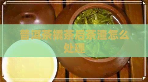 普洱茶撬茶后茶渣怎么处理