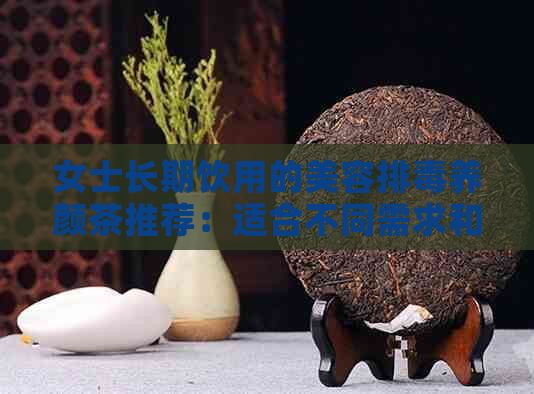 女士长期饮用的美容排养颜茶推荐：适合不同需求和体质的茶叶种类解析