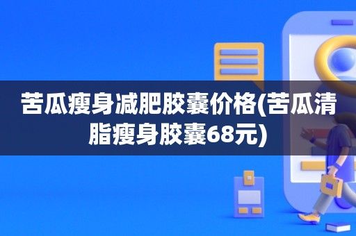 苦瓜瘦身减肥胶囊价格(苦瓜清脂瘦身胶囊68元)-图1