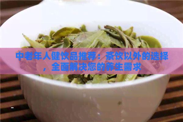 中老年人健饮品推荐：茶饮以外的选择，全面解决您的养生需求