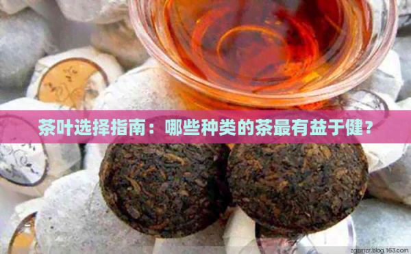 茶叶选择指南：哪些种类的茶最有益于健？
