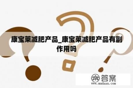 康寶萊減肥產(chǎn)品_康寶萊減肥產(chǎn)品有副作用嗎