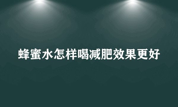 蜂蜜水怎樣喝減肥效果更好
