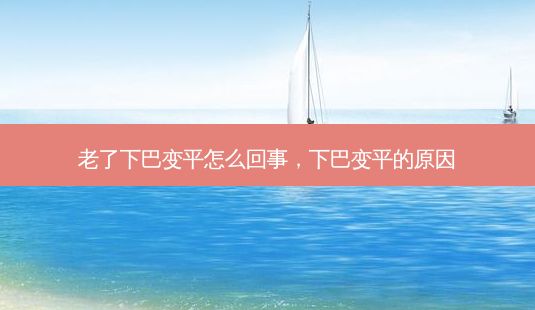 老了下巴變平怎么回事，下巴變平的原因-第1張圖片-容顏訊