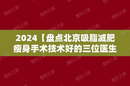 2024【盤點(diǎn)北京吸脂減肥瘦身手術(shù)技術(shù)好的三位醫(yī)生，，專業(yè)醫(yī)生高質(zhì)量保障~】項(xiàng)目?jī)r(jià)格表