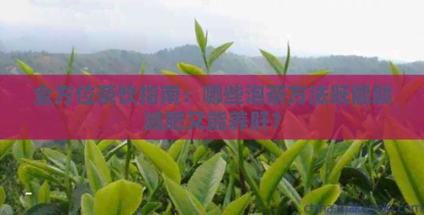 全方位茶饮指南：哪些泡茶方法既能助减肥又能养肝？