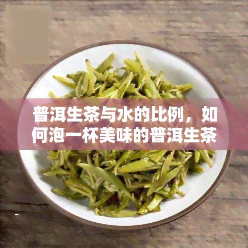 普洱生茶与水的比例，如何泡一杯美味的普洱生茶？——掌握好水与茶的比例是关键！