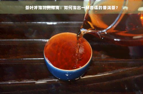 茶叶冲泡比例指南：如何泡出一杯合适的普洱茶？