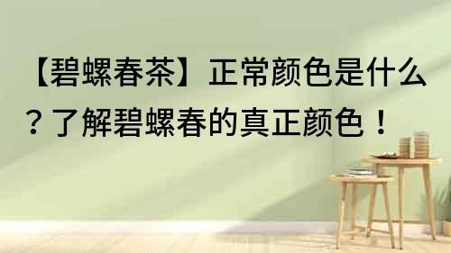 【碧螺春茶】正常颜色是什么？了解碧螺春的真正颜色！