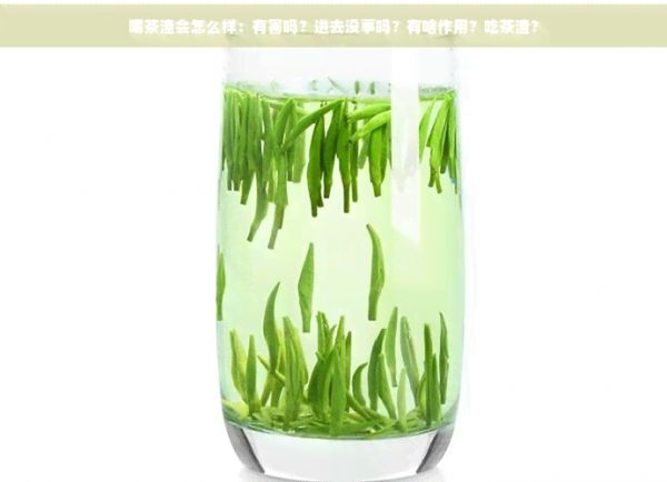 喝茶渣會怎么樣：有害嗎？進去沒事嗎？有啥作用？吃茶渣？
