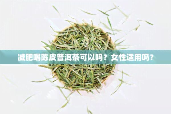 减肥喝陈皮普洱茶可以吗？女性适用吗？