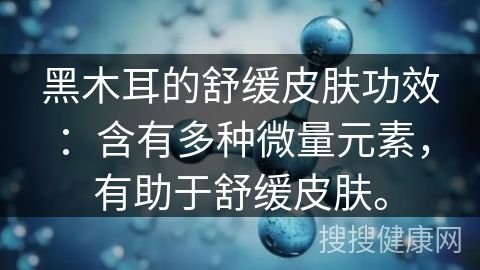 黑木耳的舒緩皮膚功效：含有多種微量元素，有助于舒緩皮膚。