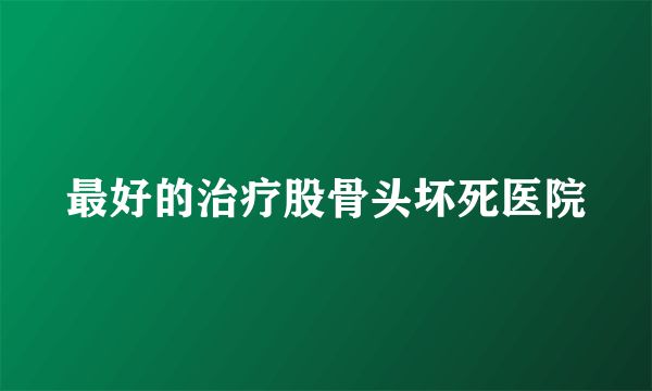 最好的治疗股骨头坏死医院