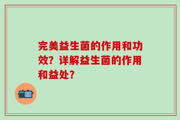 完美益生菌的作用和功效？详解益生菌的作用和益处？