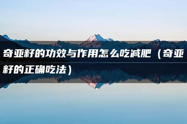 奇亚籽的功效与作用怎么吃减肥（奇亚籽的正确吃法）