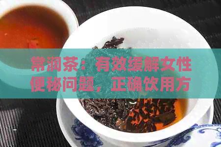 常润茶：有效缓解女性便秘问题，正确饮用方法及剂量