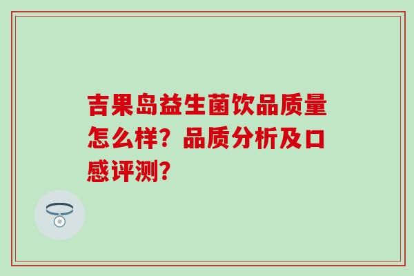 吉果岛益生菌饮品质量怎么样？品质分析及口感评测？