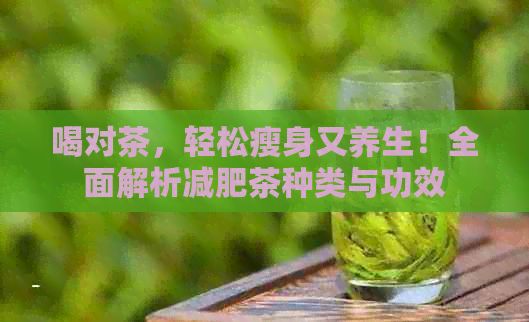 喝对茶，轻松瘦身又养生！全面解析减肥茶种类与功效