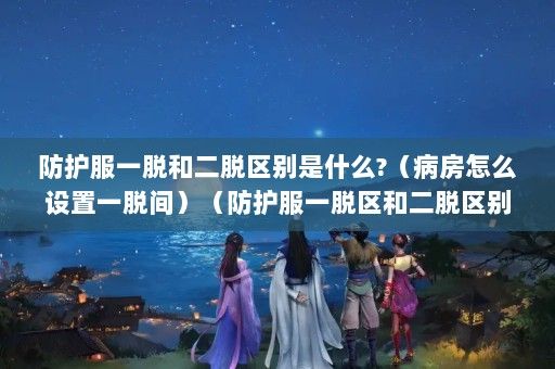 防护服一脱和二脱区别是什么?（病房怎么设置一脱间）（防护服一脱区和二脱区别是什么？）
