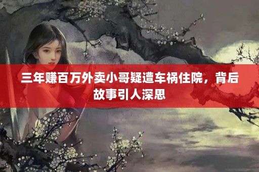 三年賺百萬外賣小哥疑遭車禍住院，背后故事引人深思