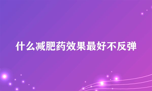 什么減肥藥效果最好不反彈