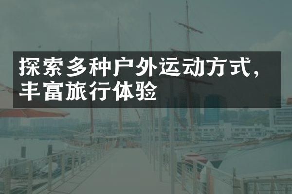 探索多種戶外運(yùn)動(dòng)方式，豐富旅行體驗(yàn)