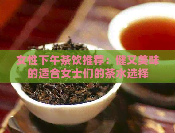女性下午茶饮推荐：健又美味的适合女士们的茶水选择