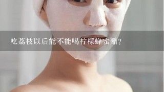 吃荔枝以后能不能喝檸檬蜂蜜醋？