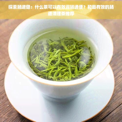 探索肠道健：什么茶可以有效润肠通便？和最有效的肠道清理茶推荐