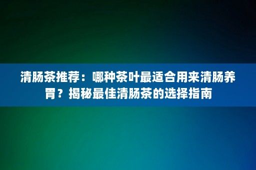 清腸茶推薦：哪種茶葉最適合用來清腸養(yǎng)胃？揭秘最佳清腸茶的選擇指南-第1張圖片-一起學(xué)知識(shí)網(wǎng)