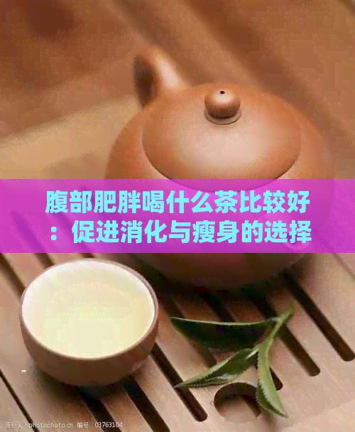 腹部肥胖喝什么茶比較好：促進消化與瘦身的選擇