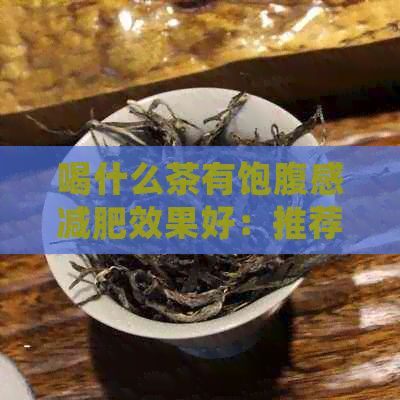 喝什么茶有飽腹感減肥效果好：推薦幾種茶葉，有助于增加飽腹感，促進(jìn)減肥。