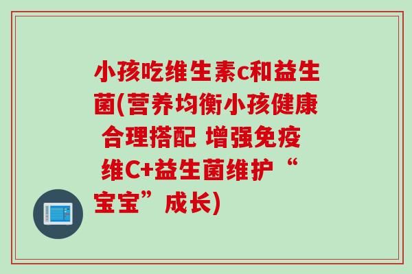 小孩吃維生素c和益生菌(營(yíng)養(yǎng)均衡小孩健康 合理搭配 增強(qiáng) 維C+益生菌維護(hù)“寶寶”成長(zhǎng))
